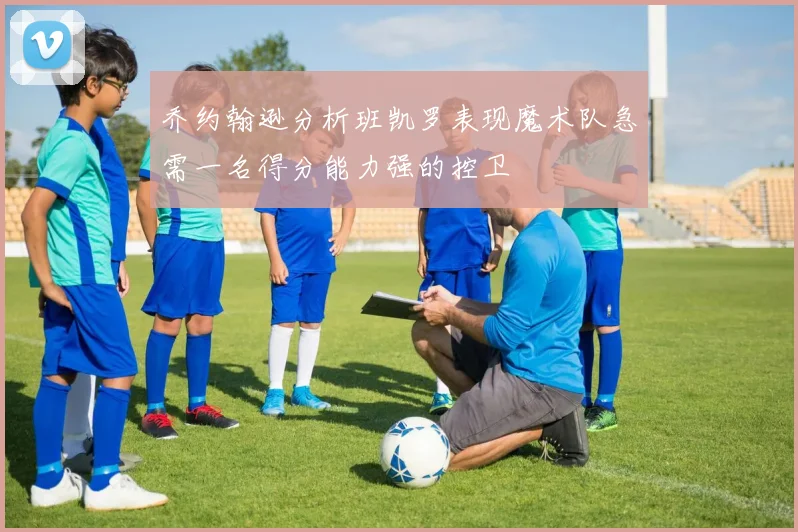 乔约翰逊分析班凯罗表现魔术队急需一名得分能力强的控卫