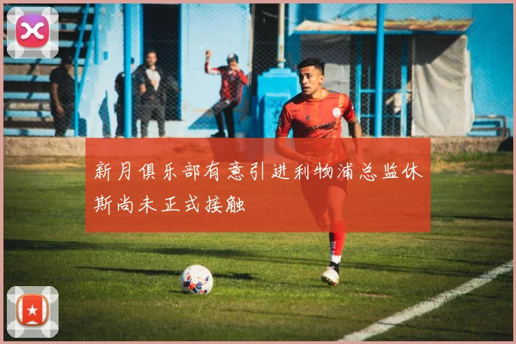 新月俱乐部有意引进利物浦总监休斯尚未正式接触