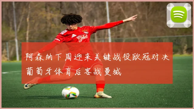 阿森纳下周迎来关键战役欧冠对决葡萄牙体育后客战曼城