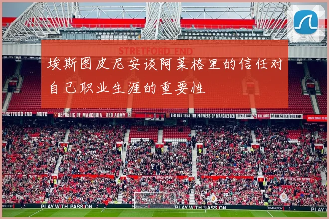 埃斯图皮尼安谈阿莱格里的信任对自己职业生涯的重要性