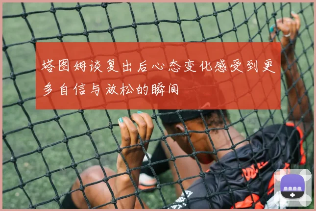 塔图姆谈复出后心态变化感受到更多自信与放松的瞬间
