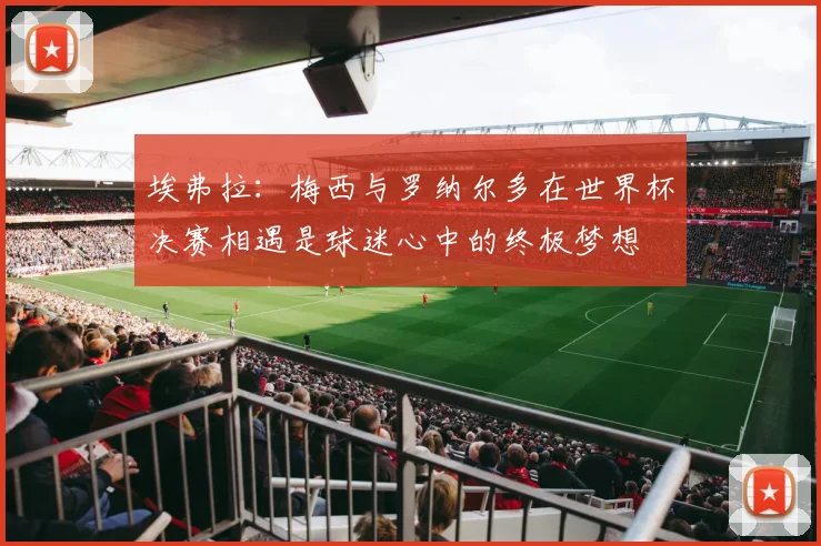 埃弗拉：梅西与罗纳尔多在世界杯决赛相遇是球迷心中的终极梦想