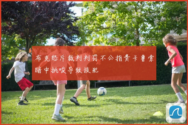 布克怒斥裁判判罚不公指责卡鲁索暗中挑唆导致技犯