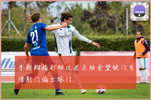 李新翔精彩助攻差点助余望破门可惜射门偏出球门