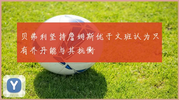 贝弗利坚持詹姆斯优于文班认为只有乔丹能与其抗衡