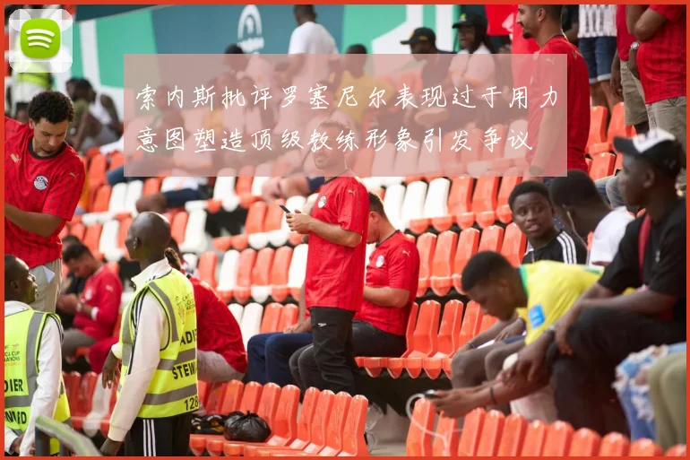 索内斯批评罗塞尼尔表现过于用力意图塑造顶级教练形象引发争议