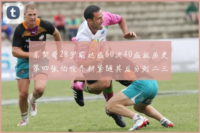东契奇28岁前达成60次40成就历史第四张伯伦乔科紧随其后分列二三位