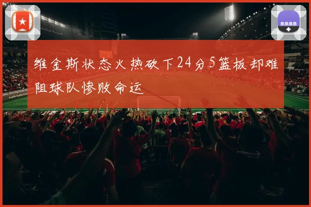 维金斯状态火热砍下24分5篮板却难阻球队惨败命运