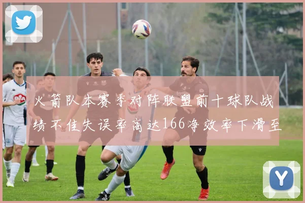火箭队本赛季对阵联盟前十球队战绩不佳失误率高达166净效率下滑至32
