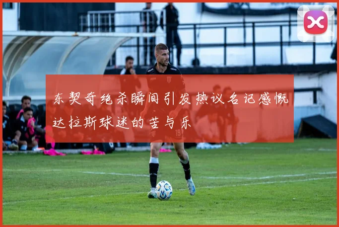 东契奇绝杀瞬间引发热议名记感慨达拉斯球迷的苦与乐