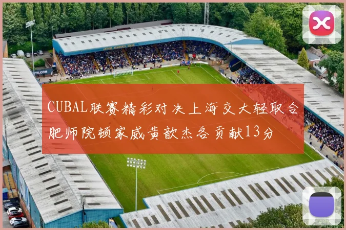 CUBAL联赛精彩对决上海交大轻取合肥师院顿家威黄歆杰各贡献13分