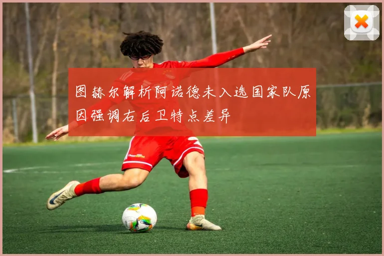 图赫尔解析阿诺德未入选国家队原因强调右后卫特点差异