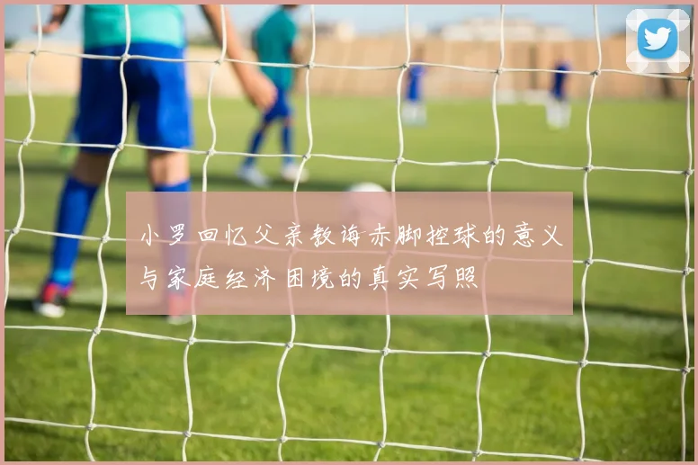小罗回忆父亲教诲赤脚控球的意义与家庭经济困境的真实写照