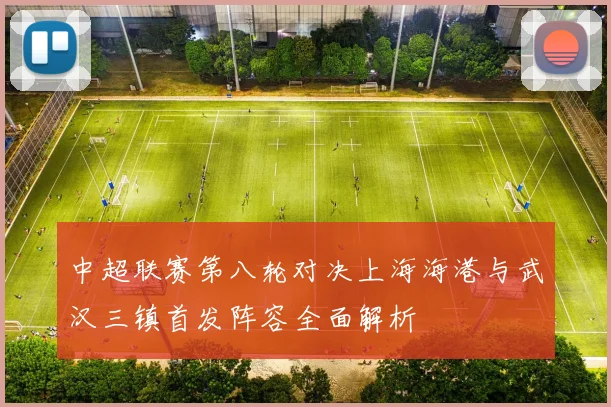 中超联赛第八轮对决上海海港与武汉三镇首发阵容全面解析