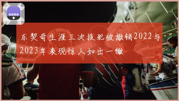 东契奇生涯三次技犯被撤销2022与2023年表现惊人如出一辙